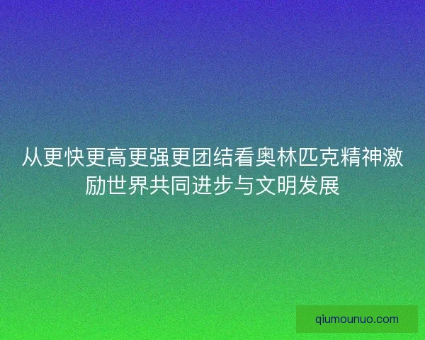 从更快更高更强更团结看奥林匹克精神激励世界共同进步与文明发展