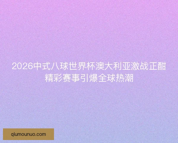 2026中式八球世界杯澳大利亚激战正酣精彩赛事引爆全球热潮